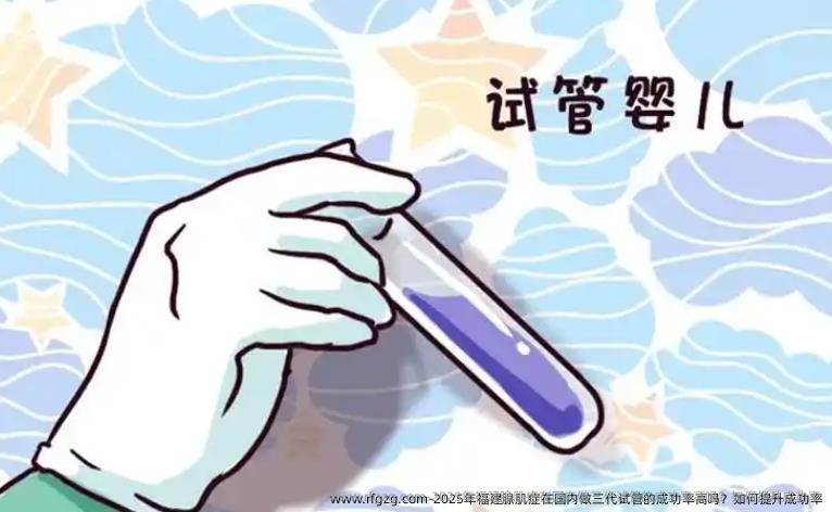 2025年福建腺肌症在国内做三代试管的成功率高吗？如何提升成功率