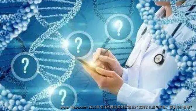2025年凭祥市哪家医院做第三代代孕成功率高？需要多少费用？
